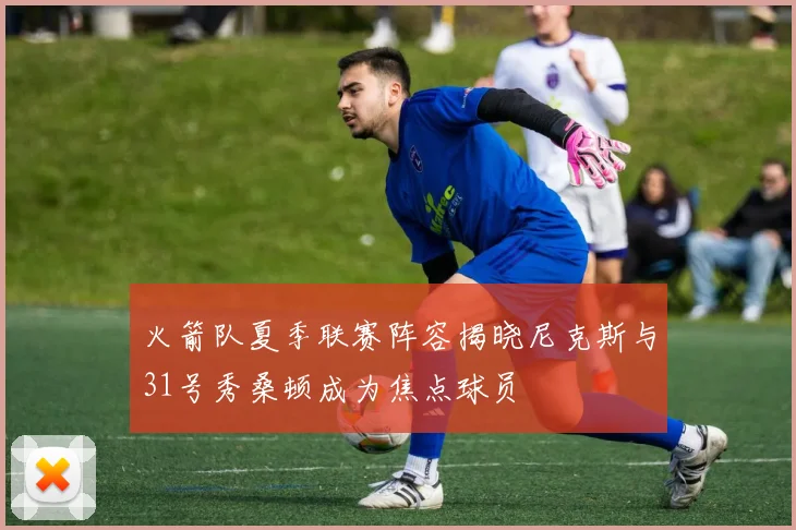 火箭队夏季联赛阵容揭晓尼克斯与31号秀桑顿成为焦点球员
