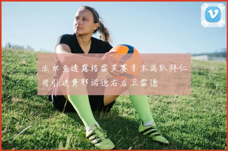 法尔克透露格雷罗赛季末离队拜仁将引进费耶诺德右后卫雷德