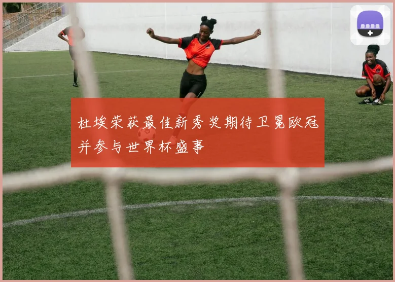 杜埃荣获最佳新秀奖期待卫冕欧冠并参与世界杯盛事