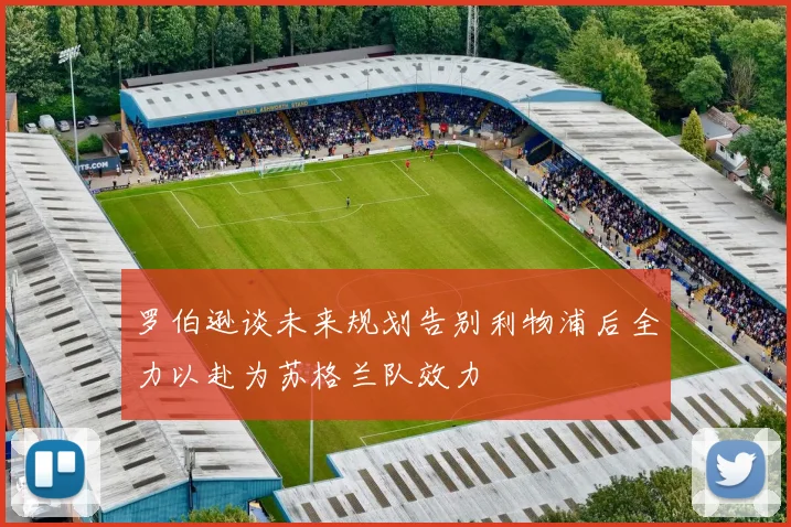 罗伯逊谈未来规划告别利物浦后全力以赴为苏格兰队效力