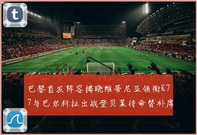 巴黎首发阵容揭晓维蒂尼亚领衔K77与巴尔科拉出战登贝莱待命替补席