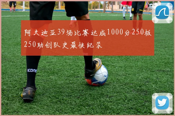 阿夫迪亚39场比赛达成1000分250板250助创队史最快纪录