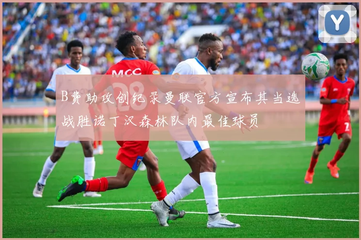 B费助攻创纪录曼联官方宣布其当选战胜诺丁汉森林队内最佳球员