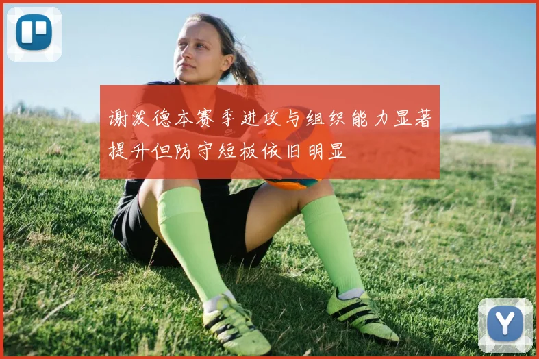 谢泼德本赛季进攻与组织能力显著提升但防守短板依旧明显