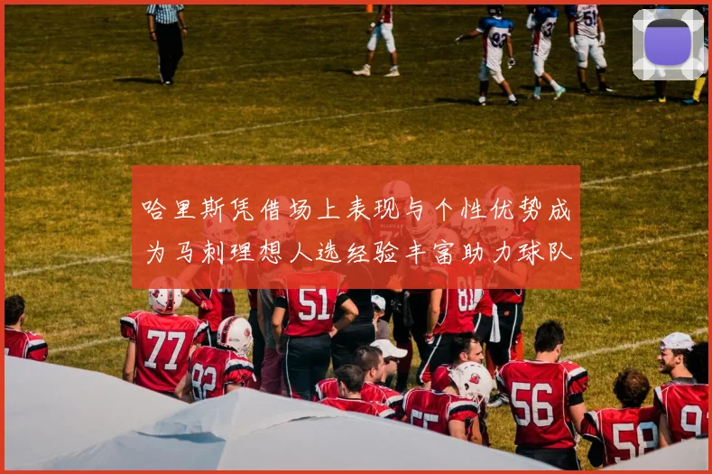 哈里斯凭借场上表现与个性优势成为马刺理想人选经验丰富助力球队发展