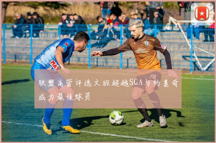 联盟高管评选文班超越SGA与约基奇成为最佳球员