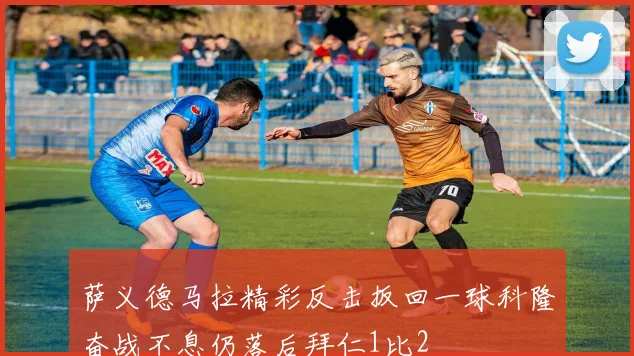 萨义德马拉精彩反击扳回一球科隆奋战不息仍落后拜仁1比2