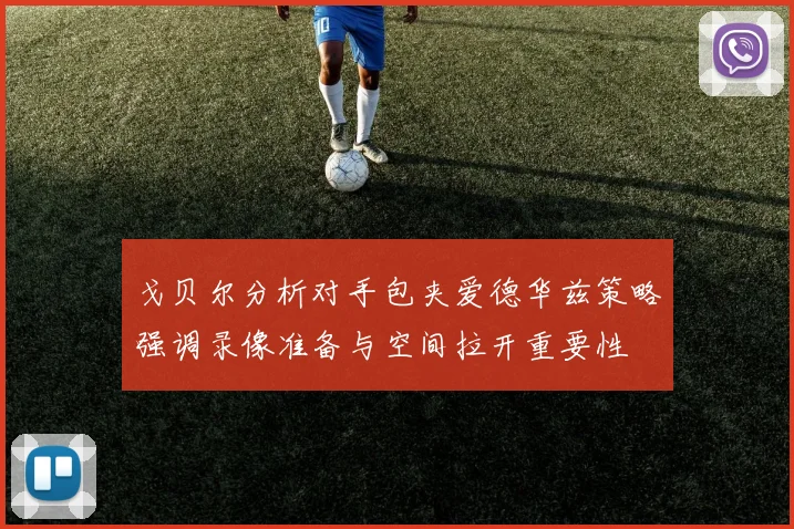 戈贝尔分析对手包夹爱德华兹策略强调录像准备与空间拉开重要性