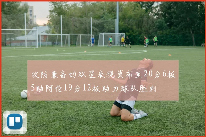攻防兼备的双星表现莫布里20分6板5助阿伦19分12板助力球队胜利