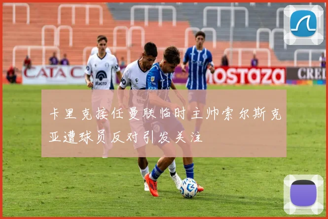 卡里克接任曼联临时主帅索尔斯克亚遭球员反对引发关注