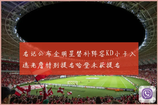 名记公布全明星替补阵容KD小卡入选老詹特别提名哈登未获提名